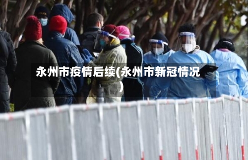 永州市疫情后续(永州市新冠情况)-第1张图片