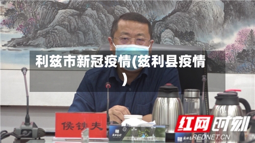 利兹市新冠疫情(兹利县疫情)-第1张图片