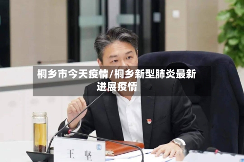 桐乡市今天疫情/桐乡新型肺炎最新进展疫情-第1张图片