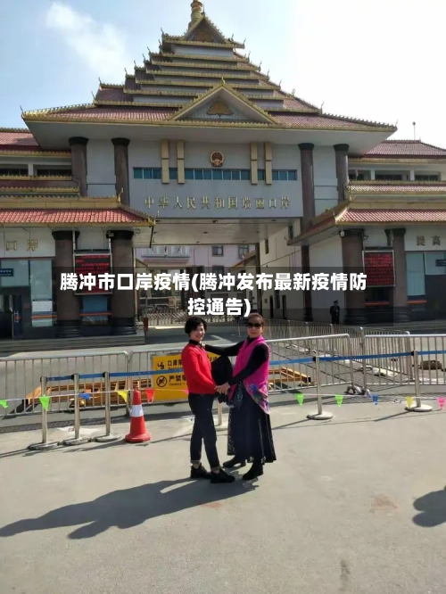 腾冲市口岸疫情(腾冲发布最新疫情防控通告)-第2张图片