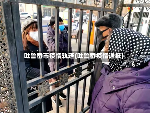 吐鲁番市疫情轨迹(吐鲁番疫情通报)-第2张图片