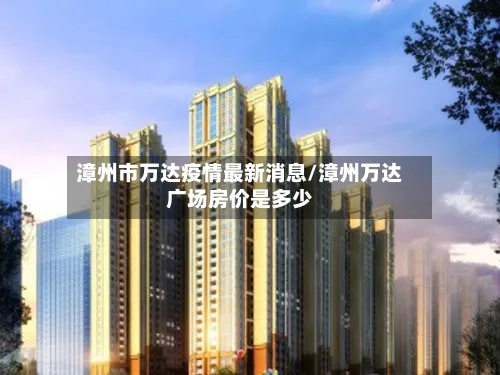 漳州市万达疫情最新消息/漳州万达广场房价是多少-第2张图片