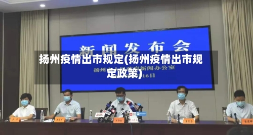 扬州疫情出市规定(扬州疫情出市规定政策)-第2张图片