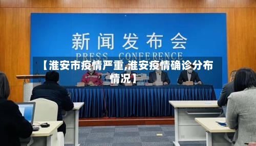 【淮安市疫情严重,淮安疫情确诊分布情况】-第1张图片