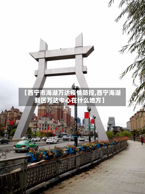 【西宁市海湖万达疫情防控,西宁海湖新区万达中心在什么地方】-第1张图片