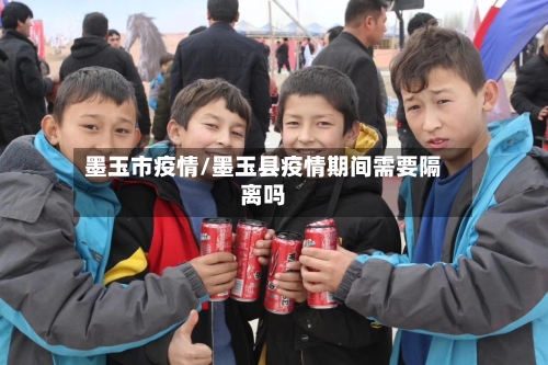 墨玉市疫情/墨玉县疫情期间需要隔离吗-第3张图片
