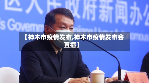 【神木市疫情发布,神木市疫情发布会直播】-第2张图片