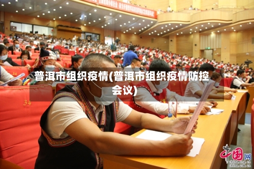 普洱市组织疫情(普洱市组织疫情防控会议)-第1张图片