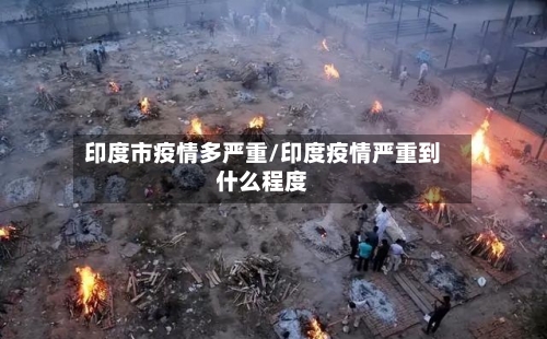 印度市疫情多严重/印度疫情严重到什么程度-第3张图片