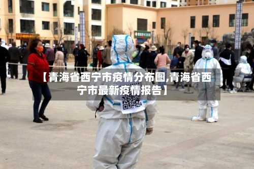 【青海省西宁市疫情分布图,青海省西宁市最新疫情报告】-第1张图片
