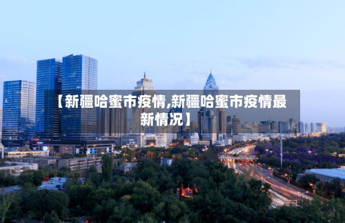 【新疆哈蜜市疫情,新疆哈蜜市疫情最新情况】-第1张图片