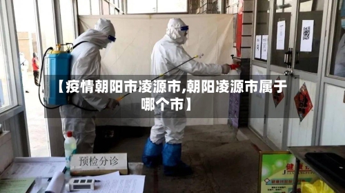 【疫情朝阳市凌源市,朝阳凌源市属于哪个市】-第1张图片