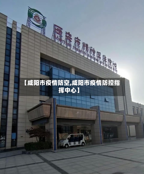 【咸阳市疫情防空,咸阳市疫情防控指挥中心】-第1张图片