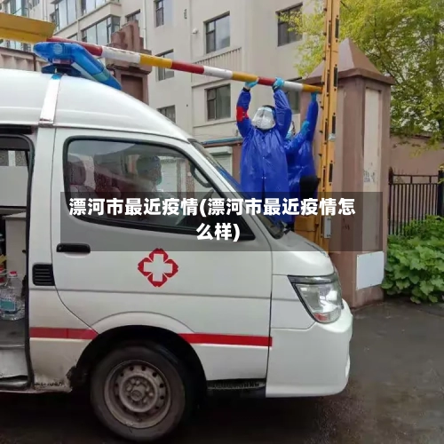 漂河市最近疫情(漂河市最近疫情怎么样)-第1张图片