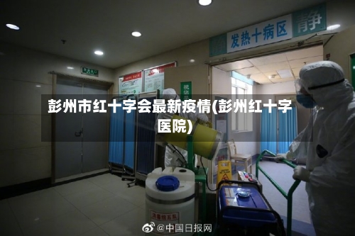 彭州市红十字会最新疫情(彭州红十字医院)-第2张图片