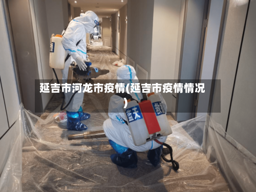 延吉市河龙市疫情(延吉市疫情情况)-第2张图片