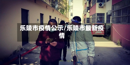 乐陵市疫情公示/乐陵市最新疫情-第1张图片
