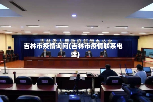吉林市疫情询问(吉林市疫情联系电话)-第2张图片