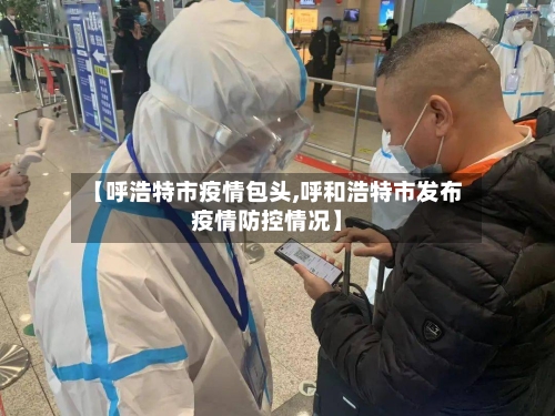 【呼浩特市疫情包头,呼和浩特市发布疫情防控情况】-第2张图片