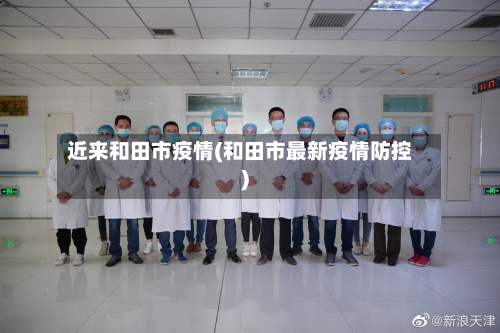 近来和田市疫情(和田市最新疫情防控)-第2张图片