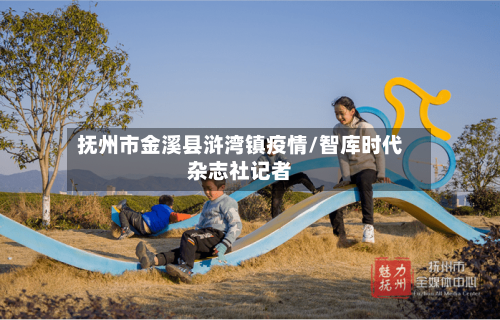 抚州市金溪县浒湾镇疫情/智库时代杂志社记者-第2张图片