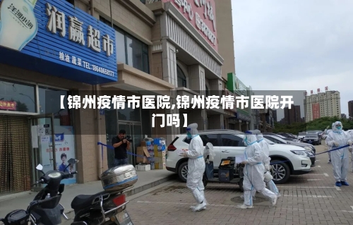 【锦州疫情市医院,锦州疫情市医院开门吗】-第1张图片