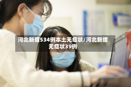 河北新增534例本土无症状/河北新增无症状39例-第3张图片
