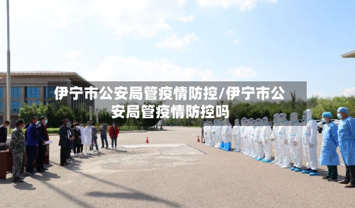 伊宁市公安局管疫情防控/伊宁市公安局管疫情防控吗-第1张图片