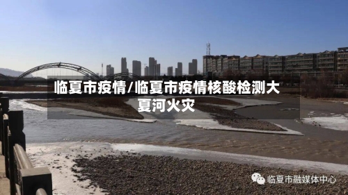 临夏市疫情/临夏市疫情核酸检测大夏河火灾-第1张图片