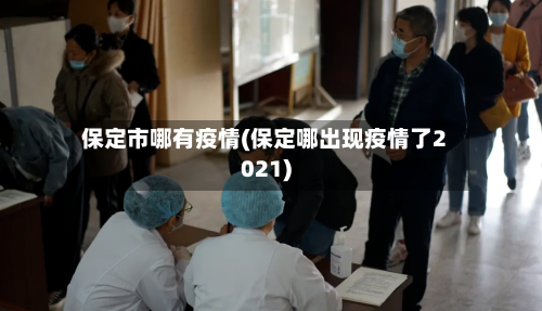 保定市哪有疫情(保定哪出现疫情了2021)-第3张图片