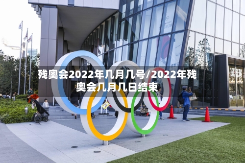 残奥会2022年几月几号/2022年残奥会几月几日结束-第2张图片