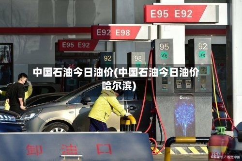 中国石油今日油价(中国石油今日油价哈尔滨)-第1张图片