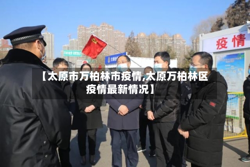 【太原市万柏林市疫情,太原万柏林区疫情最新情况】-第1张图片