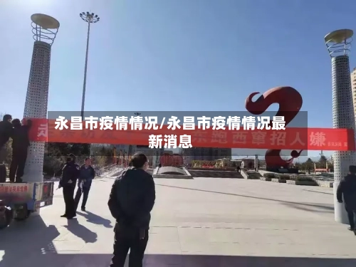 永昌市疫情情况/永昌市疫情情况最新消息-第1张图片