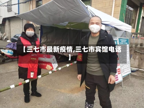 【三七市最新疫情,三七市宾馆电话】-第1张图片