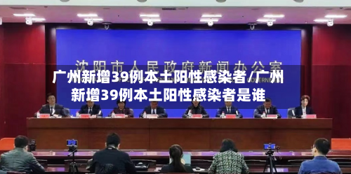 广州新增39例本土阳性感染者/广州新增39例本土阳性感染者是谁-第2张图片