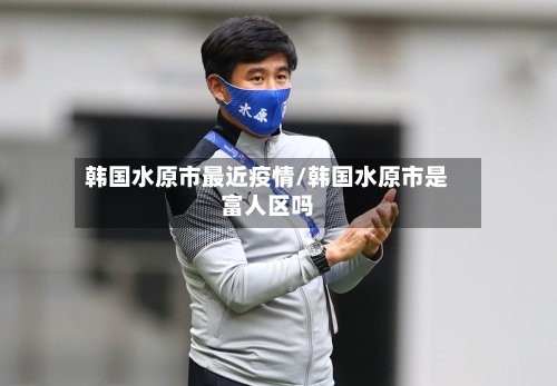 韩国水原市最近疫情/韩国水原市是富人区吗-第1张图片