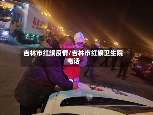 吉林市红旗疫情/吉林市红旗卫生院电话-第1张图片