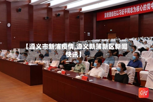 【遵义市新浦疫情,遵义新蒲新区新闻快讯】-第2张图片