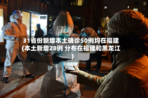 31省份新增本土确诊50例均在福建(本土新增28例 分布在福建和黑龙江)-第2张图片