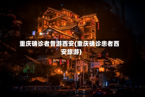 重庆确诊者曾游西安(重庆确诊患者西安旅游)-第3张图片