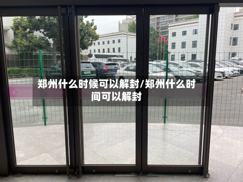 郑州什么时候可以解封/郑州什么时间可以解封-第2张图片