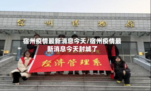 宿州疫情最新消息今天/宿州疫情最新消息今天封城了-第1张图片