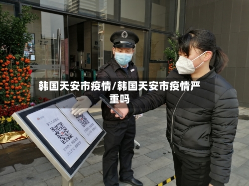 韩国天安市疫情/韩国天安市疫情严重吗-第3张图片