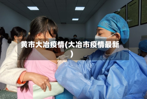 黄市大冶疫情(大冶市疫情最新)-第1张图片