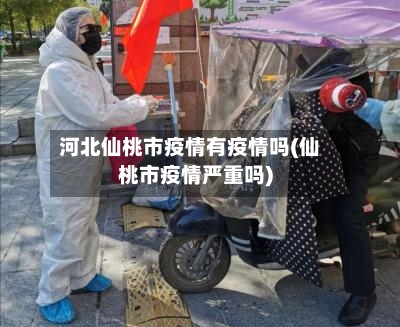 河北仙桃市疫情有疫情吗(仙桃市疫情严重吗)-第3张图片