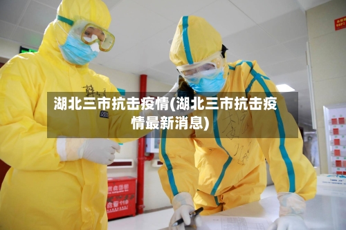 湖北三市抗击疫情(湖北三市抗击疫情最新消息)-第3张图片