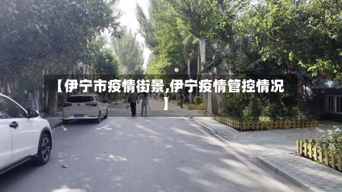 【伊宁市疫情街景,伊宁疫情管控情况】-第1张图片