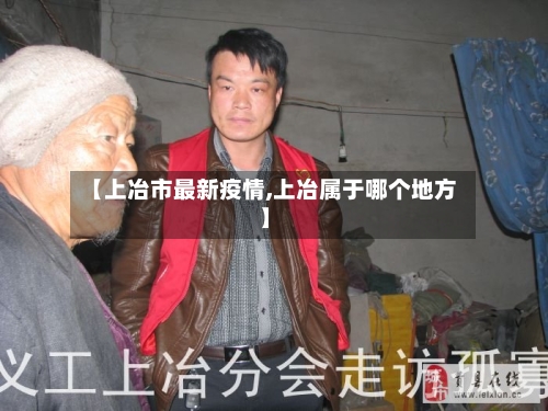 【上冶市最新疫情,上冶属于哪个地方】-第3张图片