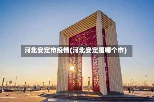 河北安定市疫情(河北安定是哪个市)-第1张图片